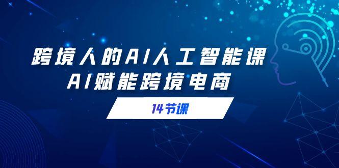 跨境人的AI人工智能课，AI赋能跨境电商(14节课)-梦凌网创