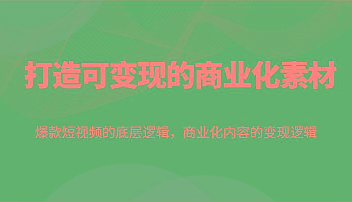 打造可变现的商业化素材，爆款短视频的底层逻辑，商业化内容的变现逻辑-梦凌网创