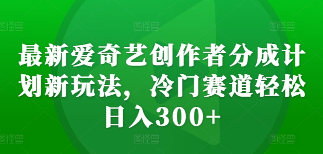 最新爱奇艺创作者分成计划新玩法，冷门赛道轻松日入300+【揭秘】-梦凌网创