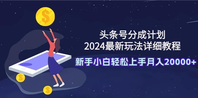(9530期)头条号分成计划：2024最新玩法详细教程，新手小白轻松上手月入20000+-梦凌网创