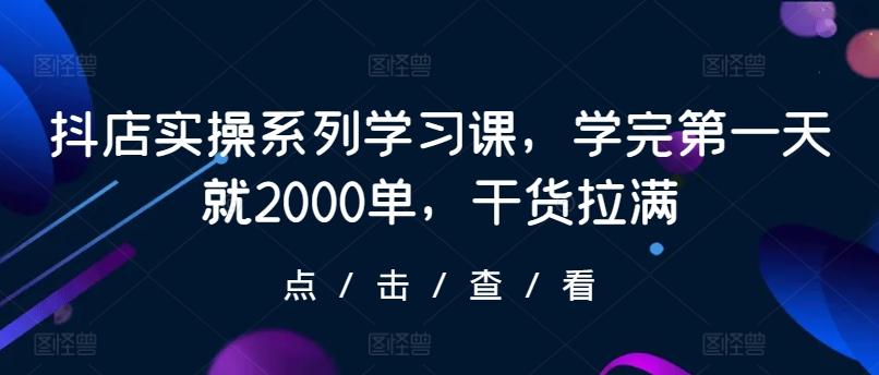 抖店实操系列学习课，学完第一天就2000单，干货拉满-梦凌网创