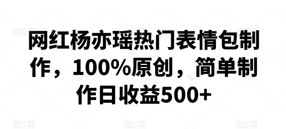 网红杨亦瑶热门表情包制作，100%原创，简单制作日收益500+【揭秘】-梦凌网创