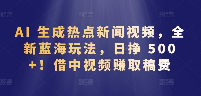 AI 生成热点新闻视频，全新蓝海玩法，日挣 500+!借中视频赚取稿费【揭秘】-梦凌网创