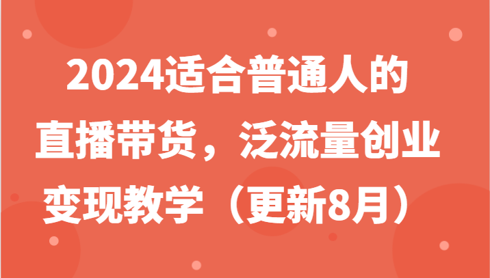 2024适合普通人的直播带货，泛流量创业变现教学(更新8月)-梦凌网创