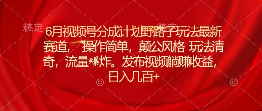6月视频号分成计划野路子玩法最新赛道操作简单，颠公风格玩法清奇，流…-梦凌网创