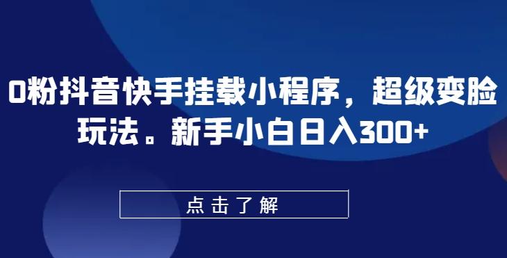 0粉抖音快手挂载小程序，超级变脸玩法，新手小白日入300+【揭秘】-梦凌网创
