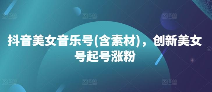 抖音美女音乐号(含素材)，创新美女号起号涨粉-梦凌网创