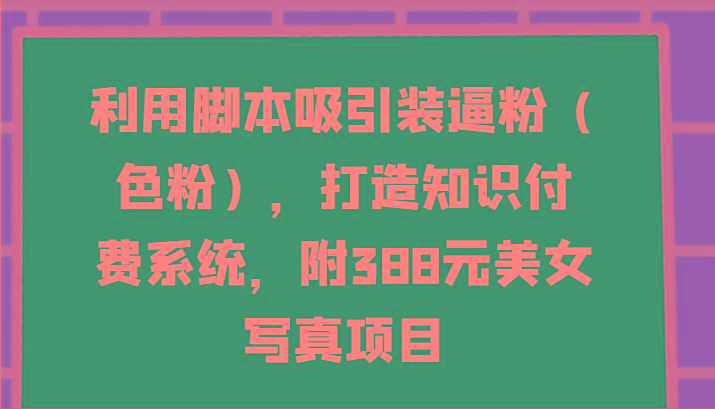 利用脚本吸引装逼粉(色粉)，打造知识付费系统，附388元美女写真项目-梦凌网创