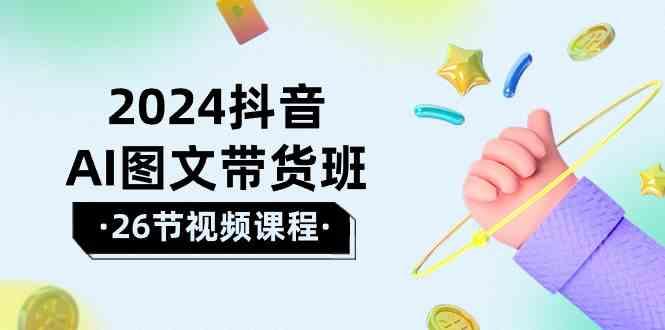 2024抖音AI图文带货班：在这个赛道上乘风破浪拿到好效果(26节课)-梦凌网创