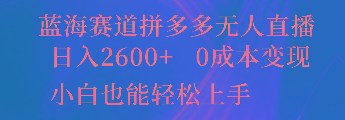 蓝海赛道拼多多无人直播，日入2600+，0成本变现，小白也能轻松上手-梦凌网创