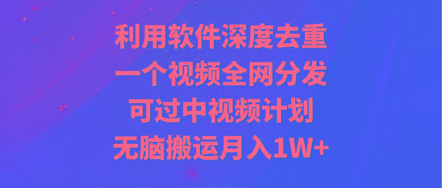 利用软件深度去重，一个视频全网分发，可过中视频计划，无脑搬运月入1W+-梦凌网创