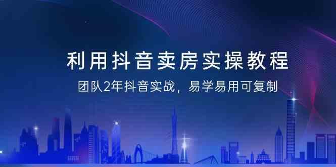 利用抖音卖房实操教程，团队2年抖音实战，易学易用可复制(无水印课程)-梦凌网创