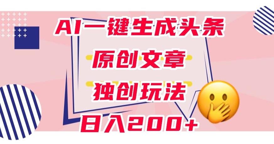利用AI一键生成头条原创文章，0粉丝即可变现，稳定日入200+【揭秘】-梦凌网创
