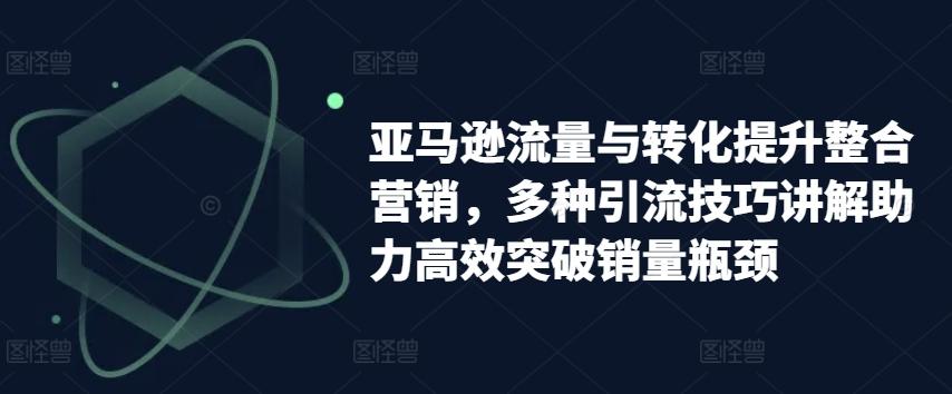 亚马逊流量与转化提升整合营销，多种引流技巧讲解助力高效突破销量瓶颈-梦凌网创