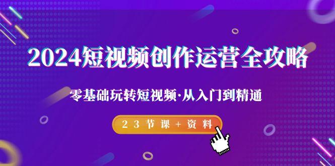 2024短视频-创作运营全攻略，零基础玩转短视频·从入门到精通-23节课+资料-梦凌网创