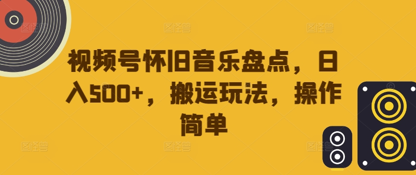 视频号怀旧音乐盘点，日入500+，搬运玩法，操作简单【揭秘】-梦凌网创