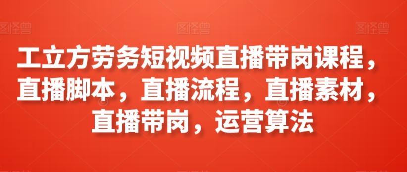 工立方劳务短视频直播带岗课程，直播脚本，直播流程，直播素材，直播带岗，运营算法-梦凌网创