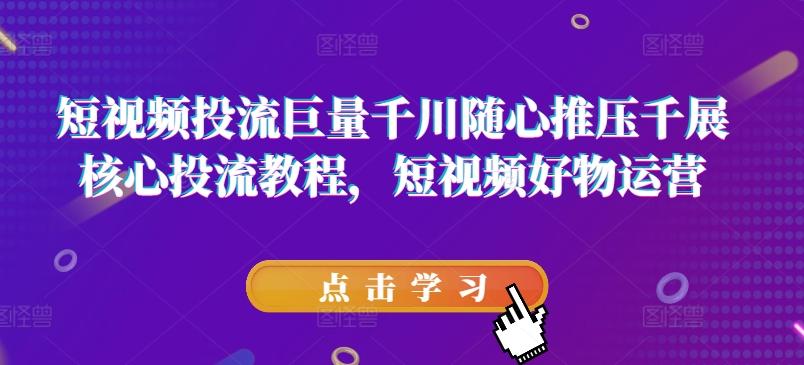短视频投流巨量千川随心推压千展核心投流教程，短视频好物运营-梦凌网创