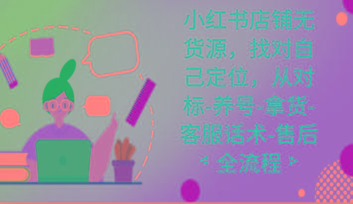 小红书店铺无货源课程，找对自己定位，从对标-养号-拿货-客服话术-售后全流程-薪火元第一资源库