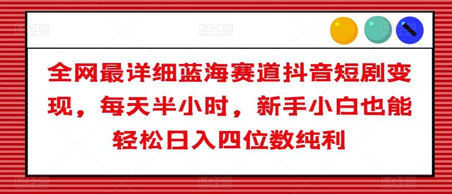 全网最详细蓝海赛道抖音短剧变现，每天半小时，新手小白也能轻松日入四位数纯利【揭秘】-梦凌网创