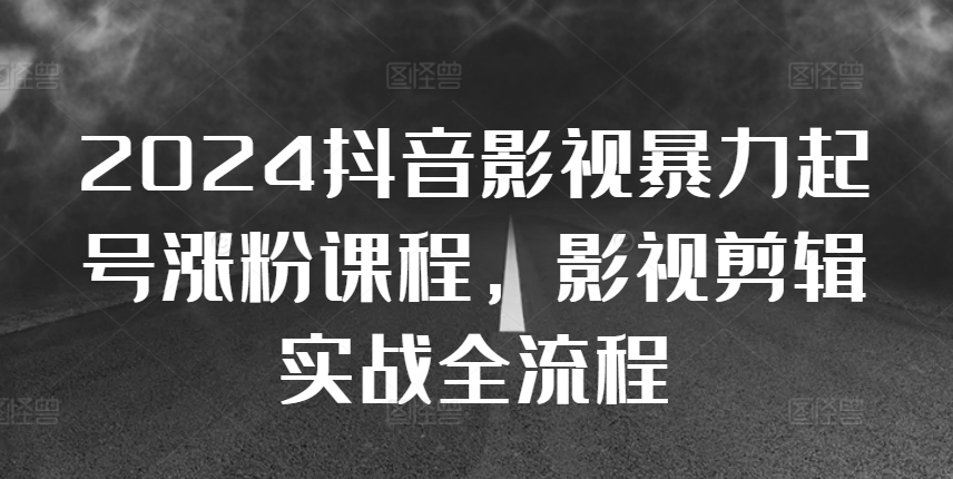 2024抖音影视暴力起号涨粉课程，影视剪辑搬运实战全流程-梦凌网创