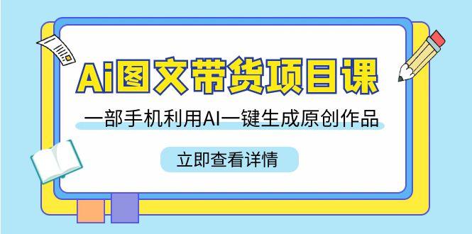 Ai图文带货项目课，一部手机利用AI一键生成原创作品(22节课)-梦凌网创