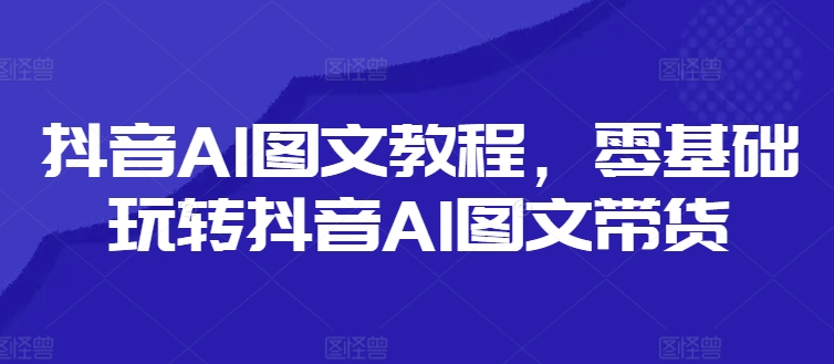 抖音AI图文教程，零基础玩转抖音AI图文带货-梦凌网创