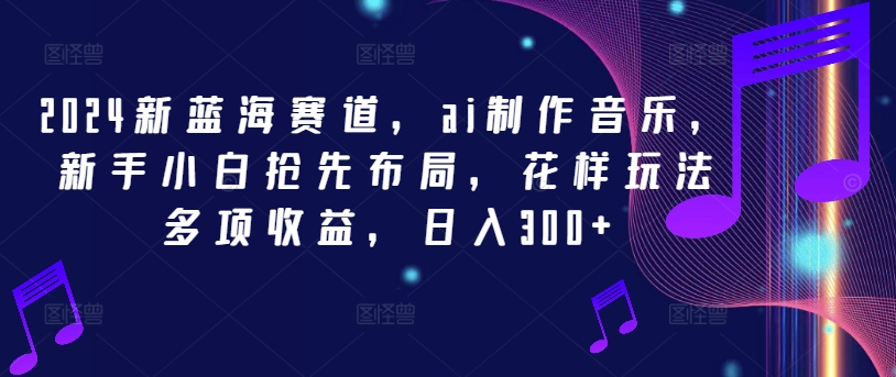 2024新蓝海赛道，ai制作音乐，新手小白抢先布局，花样玩法多项收益，日入300+【揭秘】-梦凌网创