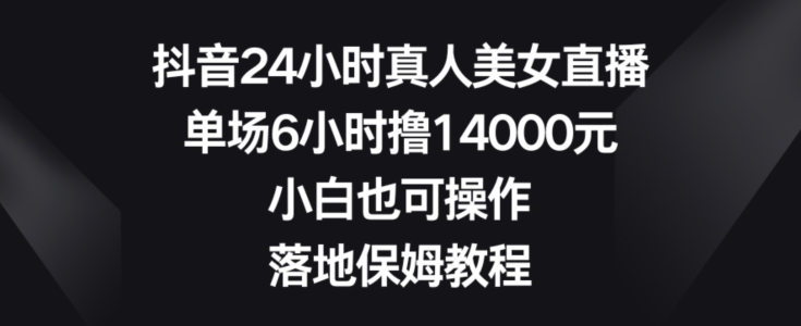 抖音24小时真人美女直播，单场6小时撸14000元，小白也可操作，落地保姆教程【揭秘】-梦凌网创