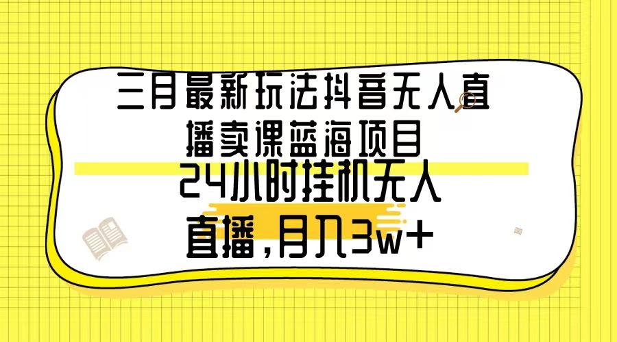 三月最新玩法抖音无人直播卖课蓝海项目，24小时无人直播，月入3w+-梦凌网创