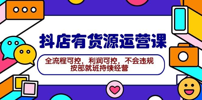 (9702期)2024抖店有货源运营课：全流程可控，利润可控，不会违规，按部就班持续经营-梦凌网创
