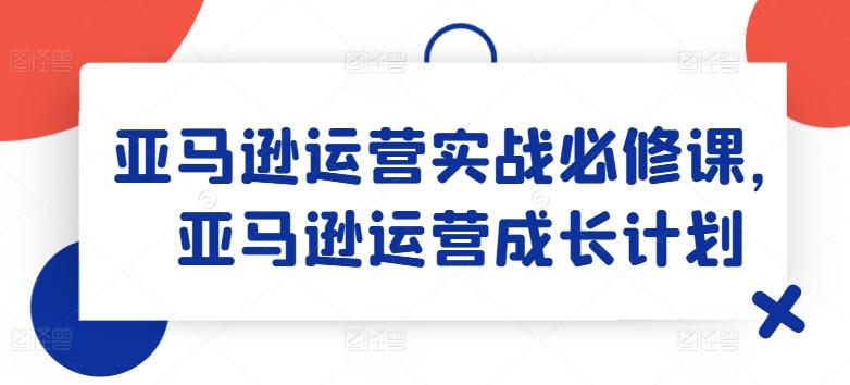 亚马逊运营实战必修课，亚马逊运营成长计划-梦凌网创