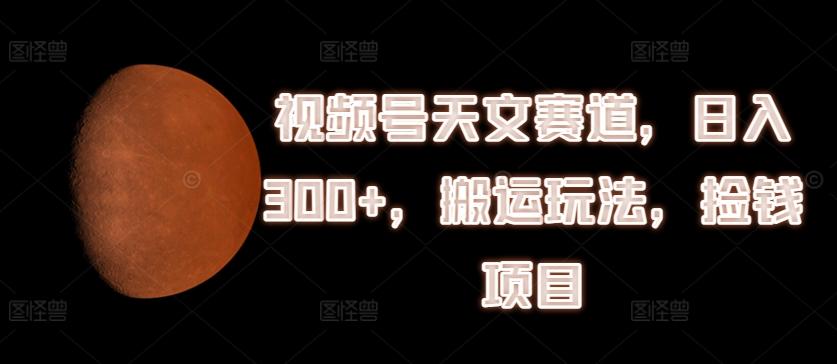 视频号天文赛道，日入300+，搬运玩法，捡钱项目【揭秘】-梦凌网创