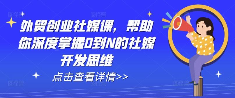 外贸创业社媒课，帮助你深度掌握0到N的社媒开发思维-梦凌网创