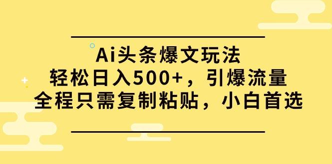 (9853期)Ai头条爆文玩法，轻松日入500+，引爆流量全程只需复制粘贴，小白首选-薪火元第一资源库