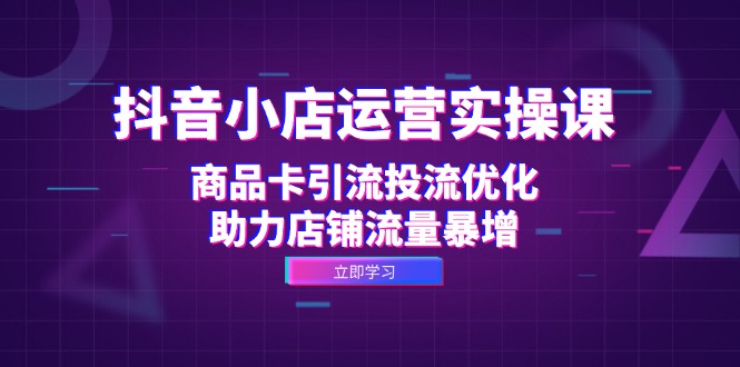 抖音小店运营实操课：商品卡引流投流优化，助力店铺流量暴增-梦凌网创