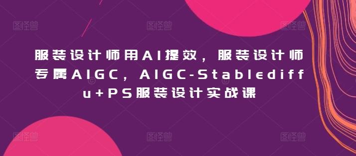 服装设计师用AI提效,服装设计师专属AIGC,AIGC-Stablediffu+PS服装设计实战课-薪火元第一资源库