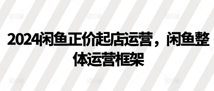 2024闲鱼正价起店运营，闲鱼整体运营框架-梦凌网创