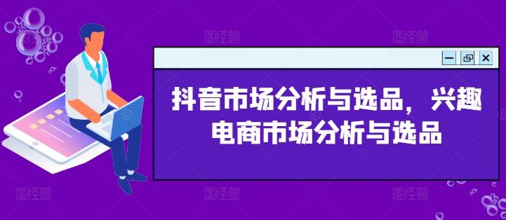 抖音市场分析与选品，兴趣电商市场分析与选品-梦凌网创