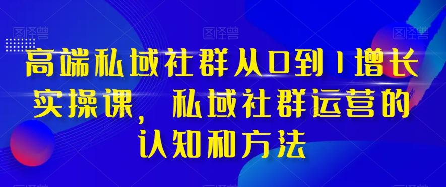 高端私域社群从0到1增长实操课，私域社群运营的认知和方法-薪火元第一资源库