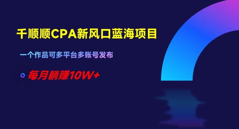 千顺顺CPA新风口蓝海项目，一个作品可多平台多账号发布，每月躺赚10W+【揭秘】-梦凌网创