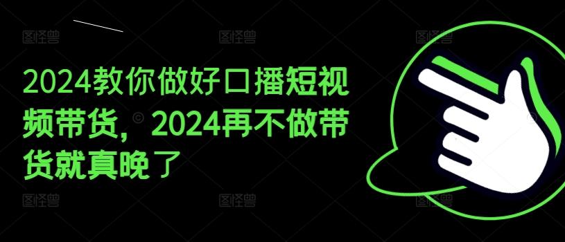 2024教你做好口播短视频带货，2024再不做带货就真晚了-梦凌网创