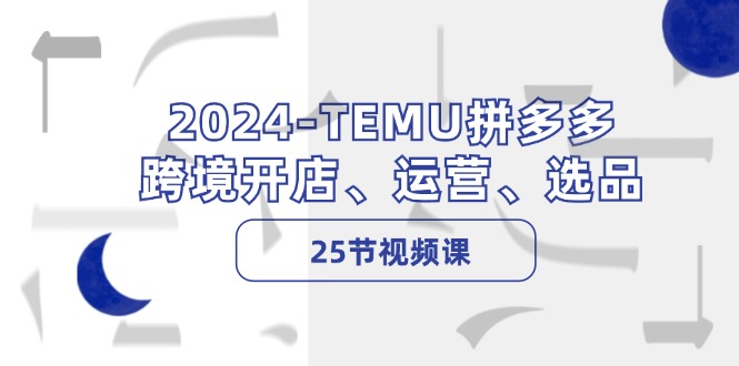 2024-TEMU拼多多·跨境开店、运营、选品(25节视频课-梦凌网创