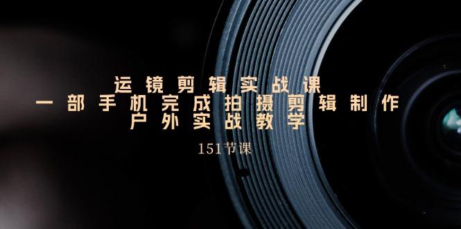 运镜剪辑实战课，一部手机完成拍摄剪辑制作，户外实战教学(151节课-梦凌网创