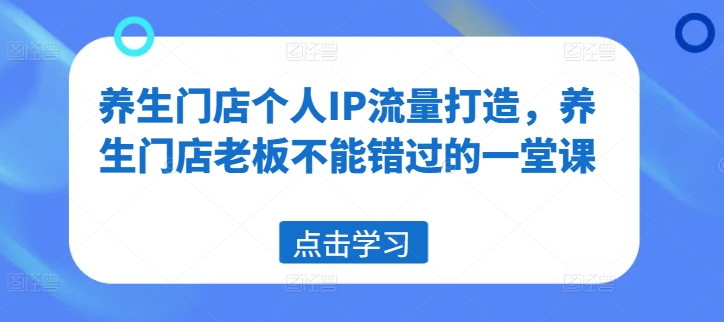 养生门店个人IP流量打造，养生门店老板不能错过的一堂课-梦凌网创