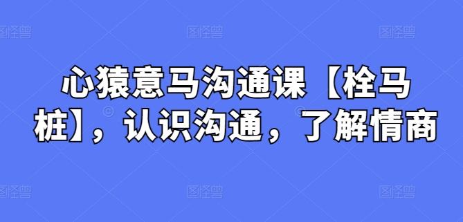 心猿意马沟通课【栓马桩】，认识沟通，了解情商-梦凌网创