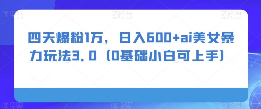 四天爆粉1万，日入600+ai美女暴力玩法3.0（0基础小白可上手）-梦凌网创