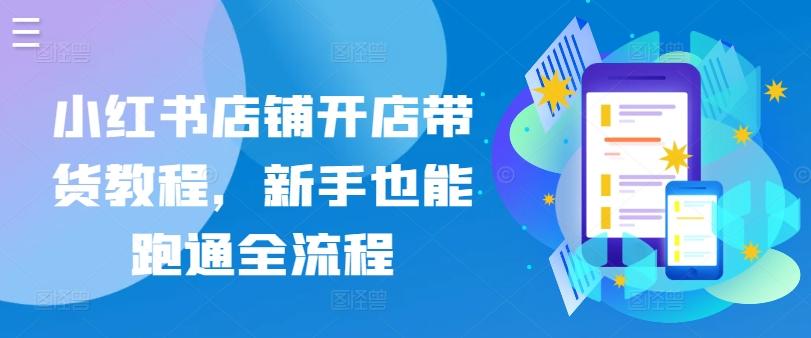 小红书店铺开店带货教程，新手也能跑通全流程-梦凌网创
