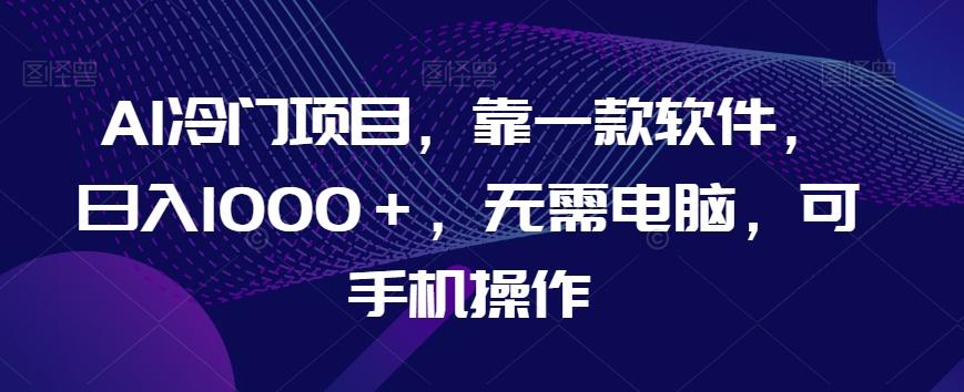 AI冷门项目，靠一款软件，日入1000＋，无需电脑，可手机操作【揭秘】-梦凌网创