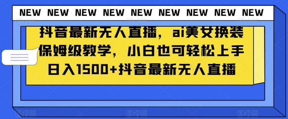 抖音最新无人直播，ai美女换装保姆级教学，小白也可轻松上手日入1500+【揭秘】-梦凌网创